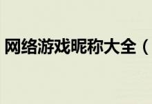 網(wǎng)絡(luò)游戲昵稱大全（網(wǎng)絡(luò)游戲昵稱大全分享）