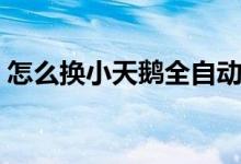 怎么換小天鵝全自動離合器（是哪里的產業(yè)）