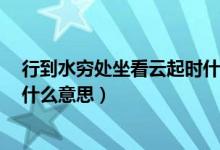 行到水窮處坐看云起時(shí)什么哲理（行到水窮處 坐看云起時(shí) 什么意思）