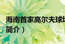 海南首家高爾夫球場(chǎng)是（海南首家高爾夫球場(chǎng)簡(jiǎn)介）