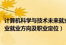 計算機(jī)科學(xué)與技術(shù)未來就業(yè)方向（2022計算機(jī)科學(xué)與技術(shù)專業(yè)就業(yè)方向及職業(yè)定位）