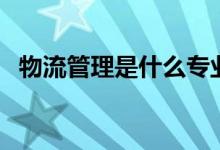 物流管理是什么專業(yè)（物流管理專業(yè)介紹）