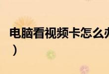 電腦看視頻卡怎么辦（電腦看視頻卡怎么解決）