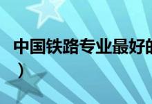 中國(guó)鐵路專業(yè)最好的大學(xué)（哪個(gè)學(xué)校就業(yè)率高）