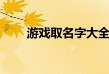 游戲取名字大全（游戲取名字內(nèi)容）