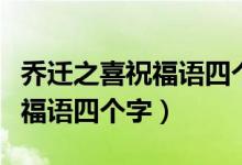 喬遷之喜祝福語四個(gè)字圖片大全（喬遷之喜祝福語四個(gè)字）