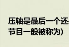 壓軸是最后一個還是倒數(shù)第二個(倒數(shù)第一個節(jié)目一般被稱為)