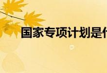 國(guó)家專項(xiàng)計(jì)劃是什么意思（怎樣錄?。?class=