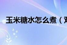 玉米糖水怎么煮（雙色老玉米糖水的做法）