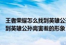 王者榮耀怎么找到英雄公孫離害羞的形象（王者榮耀如何找到英雄公孫離害羞的形象）