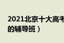 2021北京十大高考輔導(dǎo)機構(gòu)排名（有哪些好的輔導(dǎo)班）