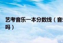 藝考音樂一本分數(shù)線（音樂藝術(shù)生多少分能上一本分數(shù)線高嗎）