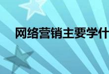 網絡營銷主要學什么（就業(yè)方向有哪些）