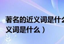 著名的近義詞是什么反義詞是什么（著名的近義詞是什么）
