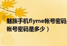 魅族手機flyme帳號密碼是多少（怎么知道魅族手機flyme帳號密碼是多少）