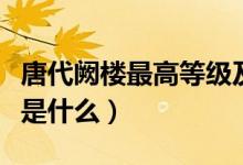唐代闕樓最高等級(jí)及名稱（唐代闕樓最高等級(jí)是什么）