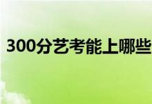 300分藝考能上哪些大學（報考什么學校好）