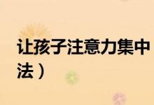 讓孩子注意力集中（6個訓練孩子專注力的方法）