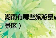 湖南有哪些旅游景點好玩的地方（湖南有哪些景區(qū)）