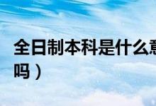 全日制本科是什么意思（專升本是全日制本科嗎）