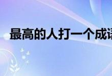 最高的人打一個(gè)成語（最高的人打一成語）