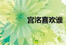 宮洺喜歡誰(shuí)（宮洺喜歡林蕭）