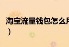 淘寶流量錢包怎么用（淘寶購物怎么獲得流量）