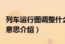 列車運(yùn)行圖調(diào)整什么意思（列車運(yùn)行圖調(diào)整的意思介紹）