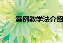 案例教學(xué)法介紹（案例教學(xué)法起源）
