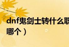 dnf鬼劍士轉什么職業(yè)好（DNF鬼劍士該轉職哪個）