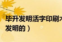 畢升發(fā)明活字印刷術(shù)資料（活字印刷術(shù)是由誰發(fā)明的）