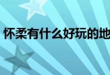 懷柔有什么好玩的地方（他們各自有什特色）