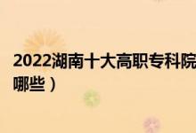 2022湖南十大高職專(zhuān)科院校排名名單最新（好的大專(zhuān)學(xué)校有哪些）