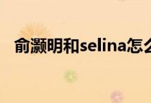 俞灝明和selina怎么燒傷的（俞灝明簡介）