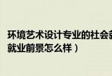 環(huán)境藝術(shù)設(shè)計(jì)專業(yè)的社會(huì)就業(yè)劣勢(shì)（2021環(huán)境藝術(shù)設(shè)計(jì)專業(yè)就業(yè)前景怎么樣）