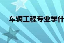 車輛工程專業(yè)學(xué)什么（主要課程有哪些）
