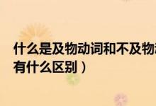 什么是及物動詞和不及物動詞英語（及物動詞和不及物動詞有什么區(qū)別）