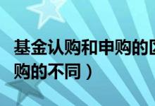 基金認購和申購的區(qū)別是什么（基金認購和申購的不同）
