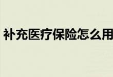 補充醫(yī)療保險怎么用（如何用補充醫(yī)療保險）
