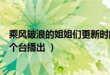 乘風(fēng)破浪的姐姐們更新時間（乘風(fēng)破浪的姐姐每周幾更新哪個臺播出 ）