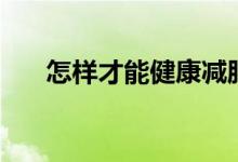 怎樣才能健康減肥（健康減肥的方法）