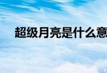 超級月亮是什么意思（什么是超級月亮）