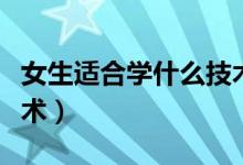 女生適合學什么技術(shù)比較好（適合女生學的技術(shù)）