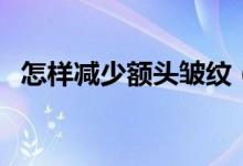 怎樣減少額頭皺紋（減少額頭皺紋的方法）
