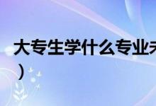 大專生學(xué)什么專業(yè)未來前景好（選什么專業(yè)好）