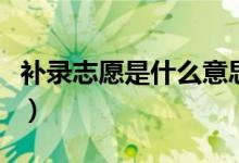 補錄志愿是什么意思?。ㄖ驹秆a錄方法是什么）