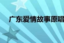 廣東愛情故事原唱（廣東愛情故事介紹）