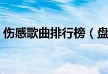 傷感歌曲排行榜（盤點那些很火的傷感歌曲）
