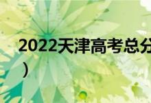2022天津高考總分及各科分?jǐn)?shù)（滿分是多少）