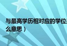 與最高學(xué)歷相對應(yīng)的學(xué)位是啥（與最高學(xué)歷相對應(yīng)的學(xué)位什么意思）